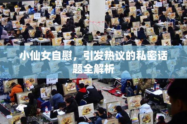小仙女自慰，引发热议的私密话题全解析
