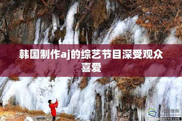 韩国制作aj的综艺节目深受观众喜爱