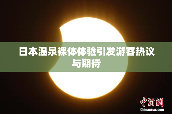 日本温泉裸体体验引发游客热议与期待