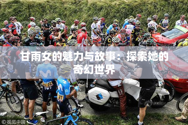甘雨女的魅力与故事：探索她的奇幻世界
