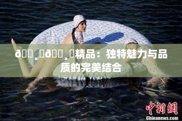 🌸‌🌸‌精品：独特魅力与品质的完美结合