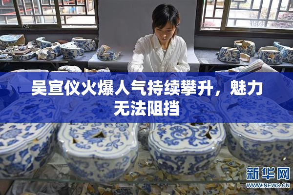 吴宣仪火爆人气持续攀升，魅力无法阻挡