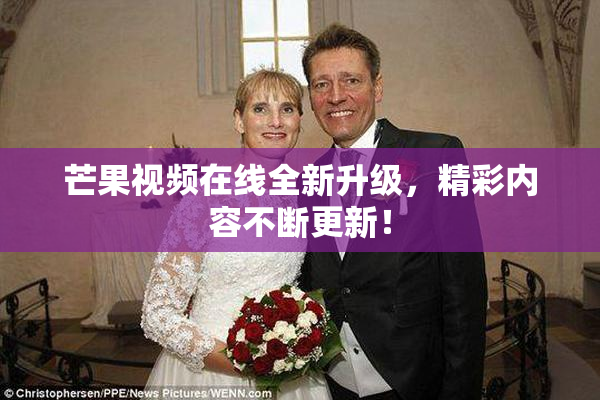芒果视频在线全新升级，精彩内容不断更新！