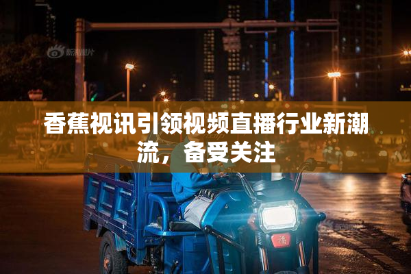 香蕉视讯引领视频直播行业新潮流，备受关注