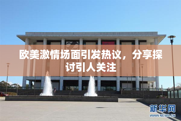 欧美激情场面引发热议，分享探讨引人关注
