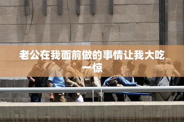 老公在我面前做的事情让我大吃一惊