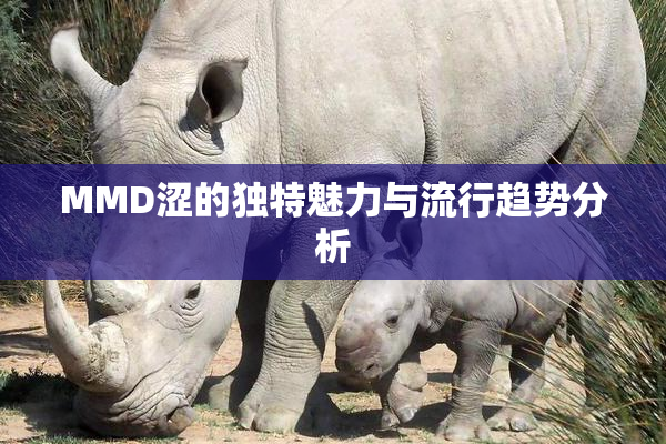 MMD涩的独特魅力与流行趋势分析