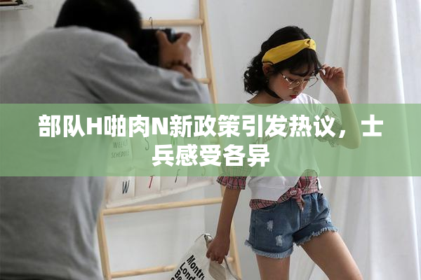 部队H啪肉N新政策引发热议，士兵感受各异