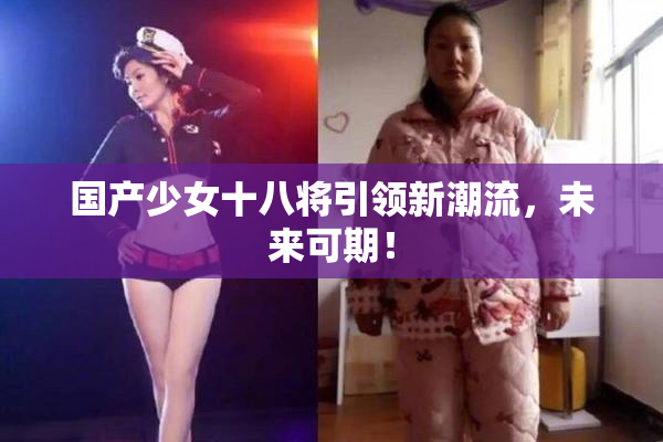 国产少女十八将引领新潮流，未来可期！