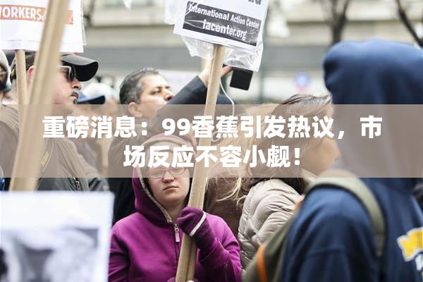 重磅消息：99香蕉引发热议，市场反应不容小觑！