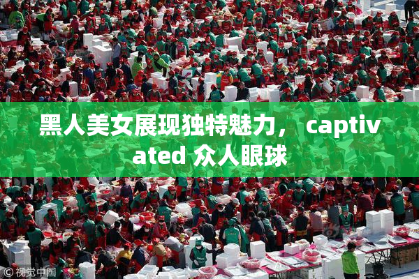黑人美女展现独特魅力， captivated 众人眼球