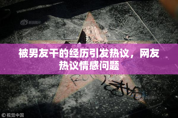 被男友干的经历引发热议，网友热议情感问题
