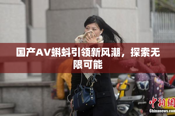 国产AV蝌蚪引领新风潮，探索无限可能