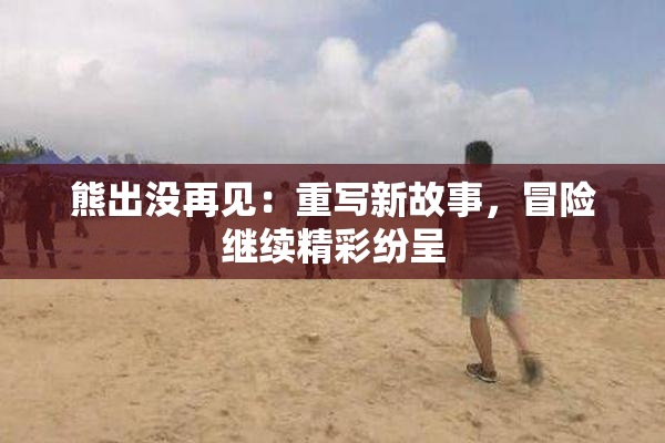 熊出没再见：重写新故事，冒险继续精彩纷呈