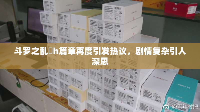 斗罗之乱婬h篇章再度引发热议，剧情复杂引人深思