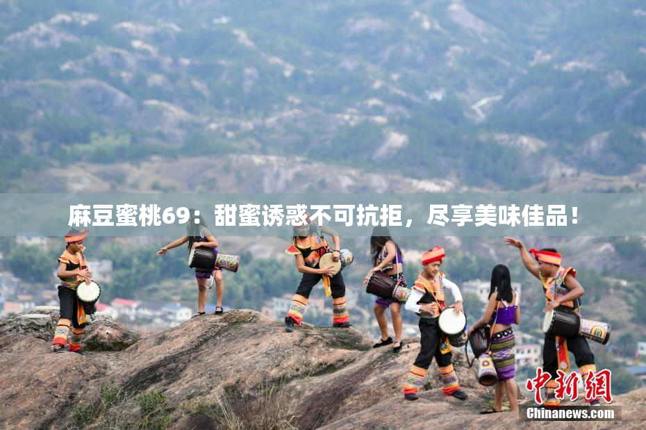 麻豆蜜桃69：甜蜜诱惑不可抗拒，尽享美味佳品！