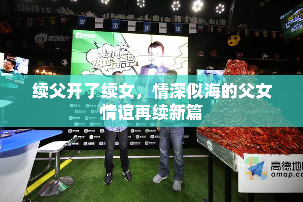 续父开了续女，情深似海的父女情谊再续新篇