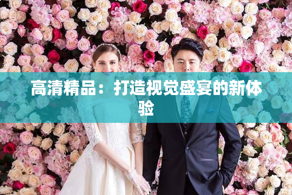 高清精品：打造视觉盛宴的新体验