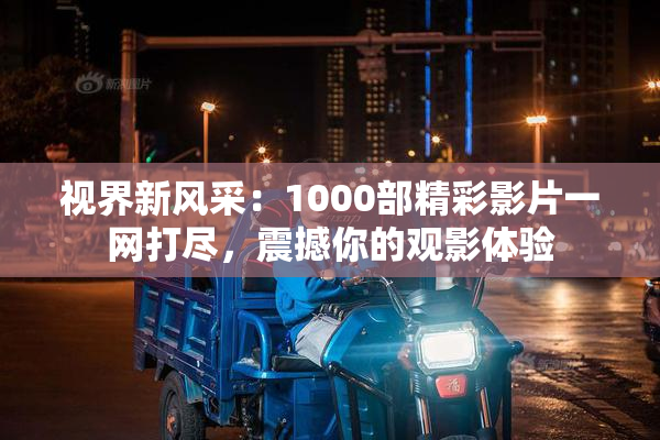 视界新风采：1000部精彩影片一网打尽，震撼你的观影体验