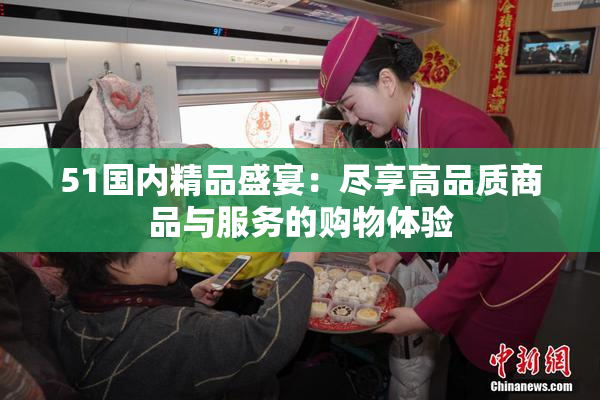 51国内精品盛宴：尽享高品质商品与服务的购物体验