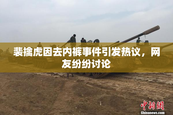 裴擒虎因去内裤事件引发热议，网友纷纷讨论