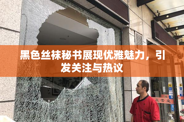 黑色丝袜秘书展现优雅魅力，引发关注与热议