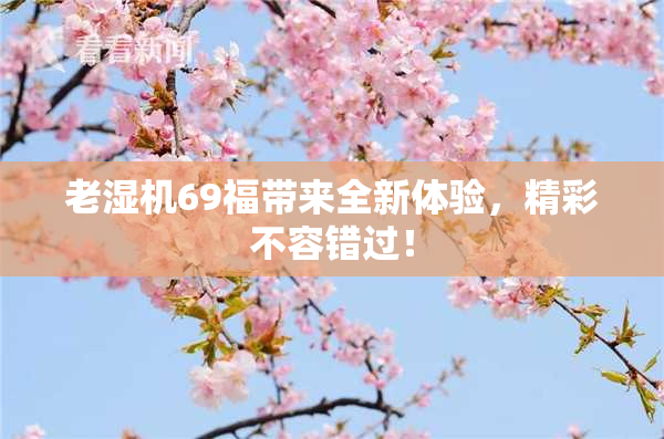 老湿机69福带来全新体验，精彩不容错过！