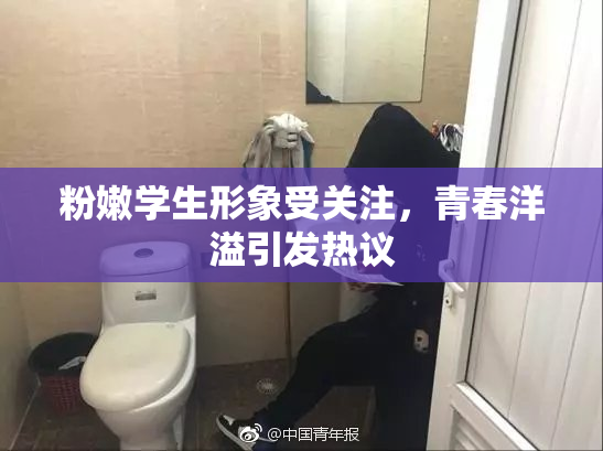 粉嫩学生形象受关注，青春洋溢引发热议