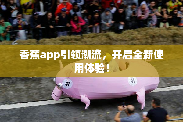香蕉app引领潮流，开启全新使用体验！
