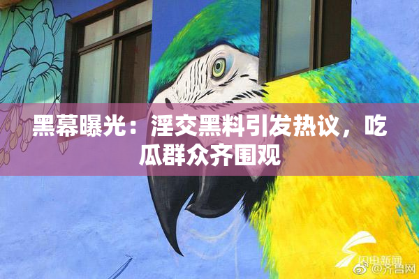 黑幕曝光：淫交黑料引发热议，吃瓜群众齐围观