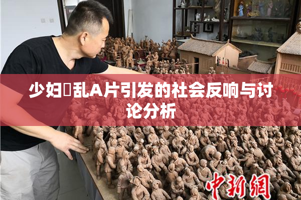 少妇婬乱A片引发的社会反响与讨论分析