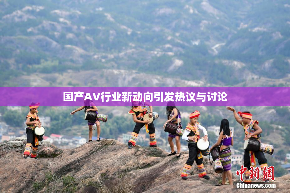 国产AV行业新动向引发热议与讨论