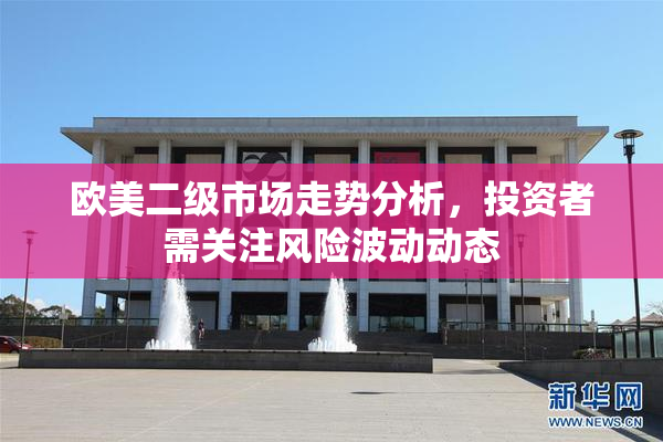 欧美二级市场走势分析，投资者需关注风险波动动态