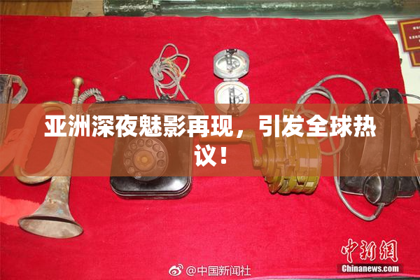 亚洲深夜魅影再现，引发全球热议！
