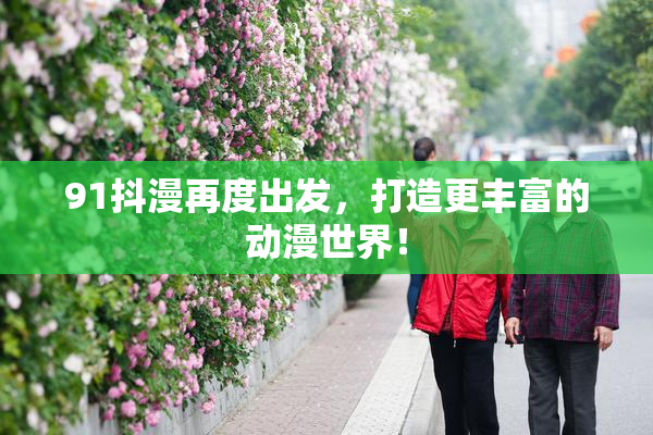 91抖漫再度出发，打造更丰富的动漫世界！