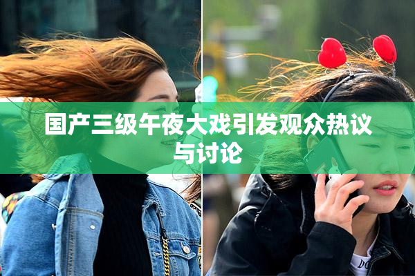 国产三级午夜大戏引发观众热议与讨论