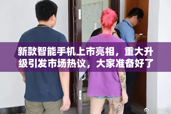 新款智能手机上市亮相，重大升级引发市场热议，大家准备好了吗？