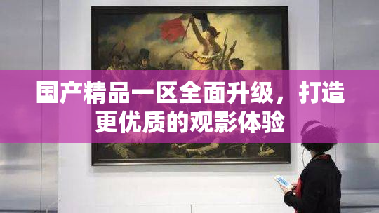 国产精品一区全面升级，打造更优质的观影体验