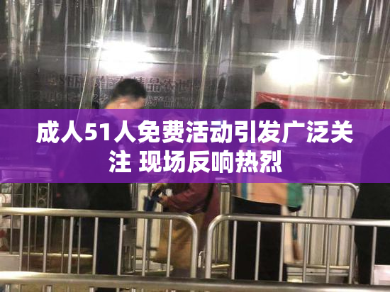 成人51人免费活动引发广泛关注 现场反响热烈