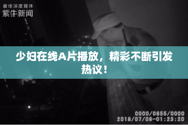 少妇在线A片播放，精彩不断引发热议！