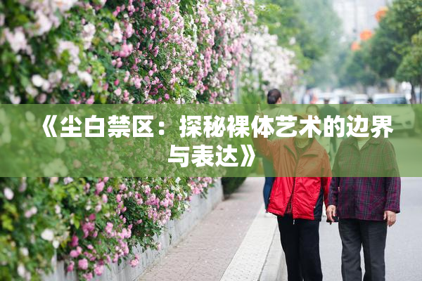 《尘白禁区：探秘裸体艺术的边界与表达》