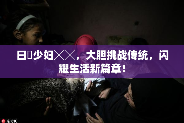 曰夲少妇╳╳，大胆挑战传统，闪耀生活新篇章！