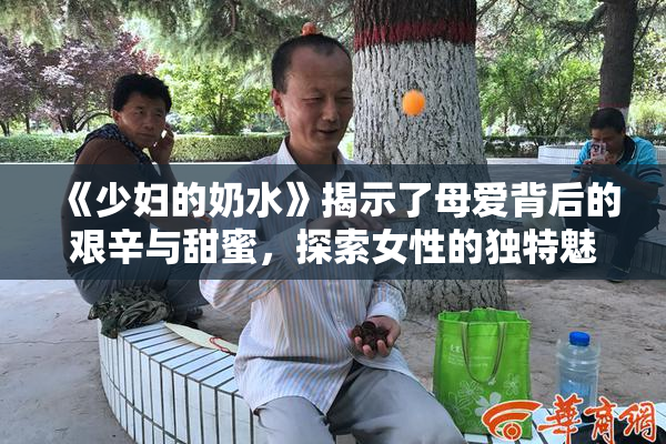 《少妇的奶水》揭示了母爱背后的艰辛与甜蜜，探索女性的独特魅力与挑战