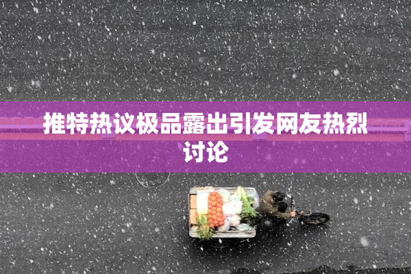 推特热议极品露出引发网友热烈讨论