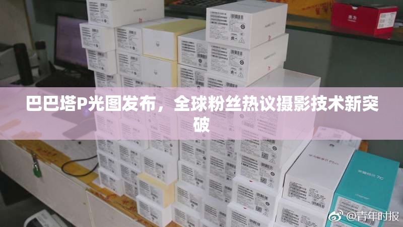 巴巴塔P光图发布，全球粉丝热议摄影技术新突破