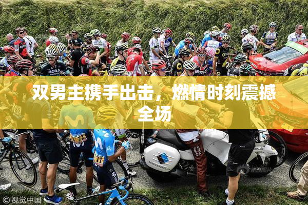 双男主携手出击，燃情时刻震撼全场