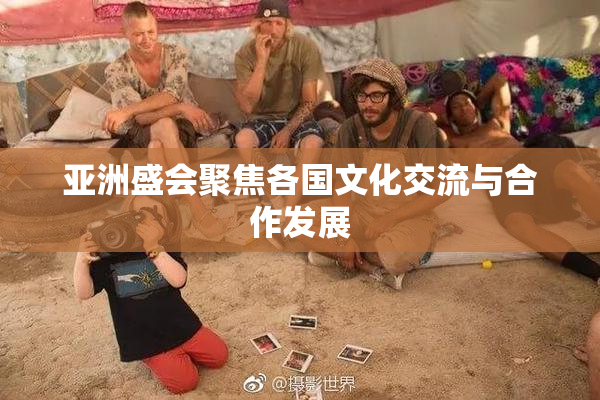 亚洲盛会聚焦各国文化交流与合作发展