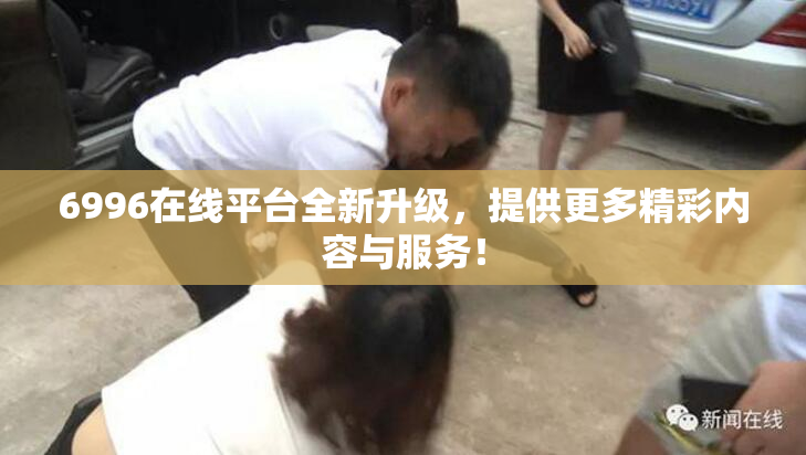 6996在线平台全新升级，提供更多精彩内容与服务！