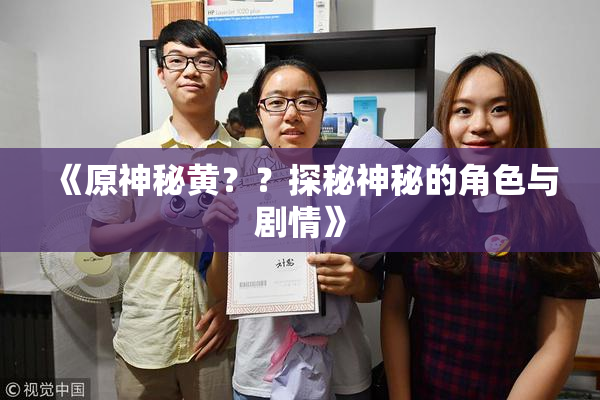 《原神秘黄？？探秘神秘的角色与剧情》