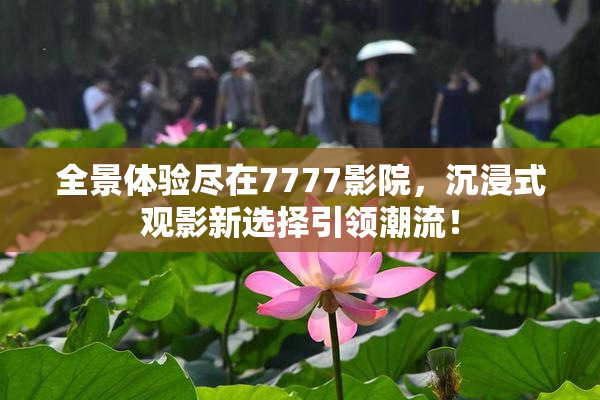 全景体验尽在7777影院，沉浸式观影新选择引领潮流！